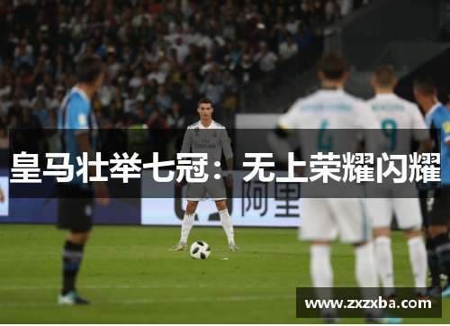 皇马壮举七冠：无上荣耀闪耀
