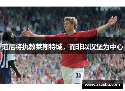 范尼将执教莱斯特城，而非以汉堡为中心